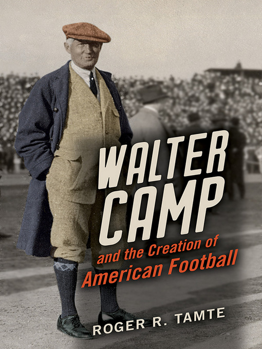 Title details for Walter Camp and the Creation of American Football by Roger R Tamte - Wait list